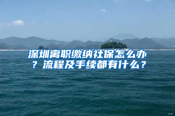 深圳离职缴纳社保怎么办？流程及手续都有什么？