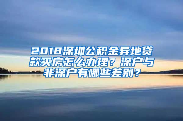 2018深圳公积金异地贷款买房怎么办理？深户与非深户有哪些差别？