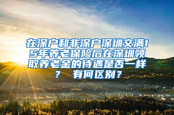 在深户和非深户深圳交满15年养老保险后在深圳领取养老金的待遇是否一样？ 有何区别？