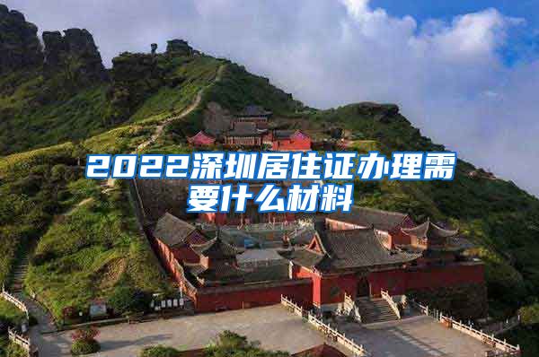 2022深圳居住证办理需要什么材料