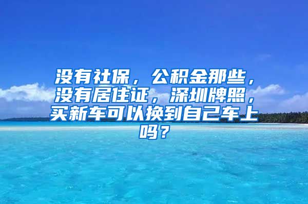 没有社保，公积金那些，没有居住证，深圳牌照，买新车可以换到自己车上吗？