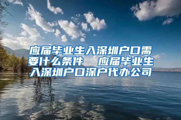 应届毕业生入深圳户口需要什么条件  应届毕业生入深圳户口深户代办公司