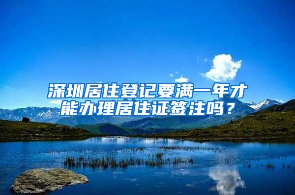 深圳居住登记要满一年才能办理居住证签注吗？