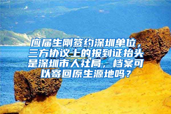 应届生刚签约深圳单位，三方协议上的报到证抬头是深圳市人社局，档案可以寄回原生源地吗？