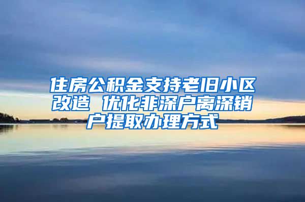 住房公积金支持老旧小区改造 优化非深户离深销户提取办理方式