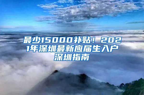 最少15000补贴！2021年深圳最新应届生入户深圳指南