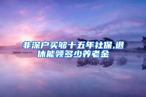 非深户买够十五年社保,退休能领多少养老金