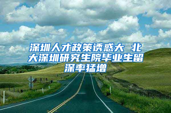 深圳人才政策诱惑大 北大深圳研究生院毕业生留深率猛增