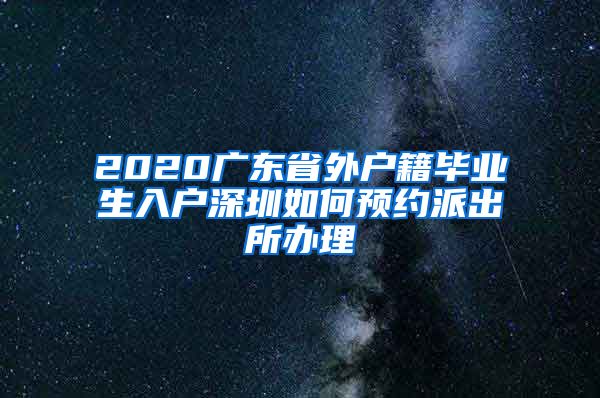 2020广东省外户籍毕业生入户深圳如何预约派出所办理