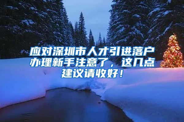 应对深圳市人才引进落户办理新手注意了，这几点建议请收好！