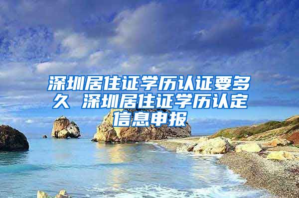 深圳居住证学历认证要多久 深圳居住证学历认定信息申报