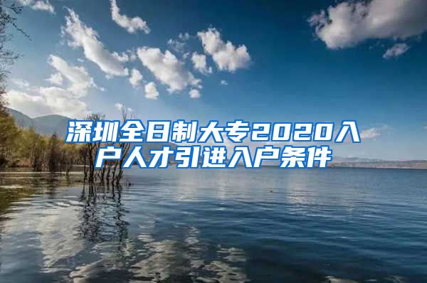 深圳全日制大专2020入户人才引进入户条件