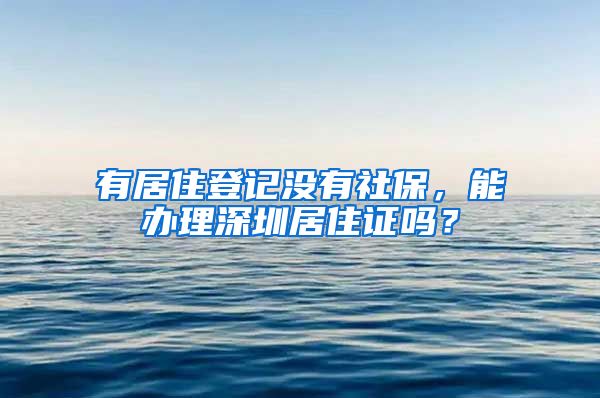 有居住登记没有社保，能办理深圳居住证吗？