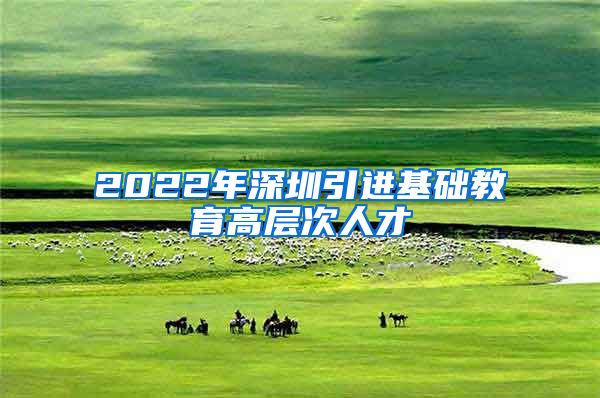 2022年深圳引进基础教育高层次人才