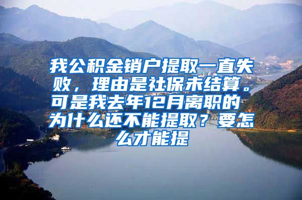 我公积金销户提取一直失败，理由是社保未结算。可是我去年12月离职的 为什么还不能提取？要怎么才能提