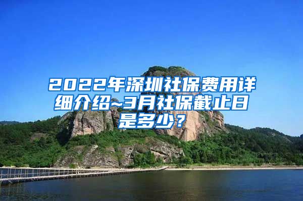 2022年深圳社保费用详细介绍~3月社保截止日是多少？