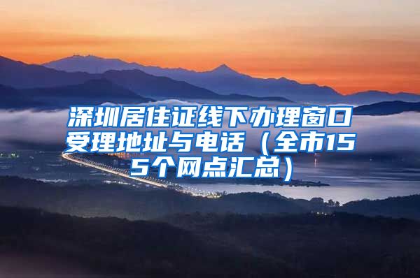 深圳居住证线下办理窗口受理地址与电话（全市155个网点汇总）