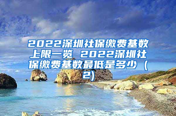 2022深圳社保缴费基数上限一览 2022深圳社保缴费基数最低是多少 (2)