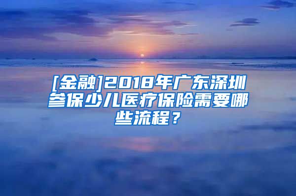 [金融]2018年广东深圳参保少儿医疗保险需要哪些流程？