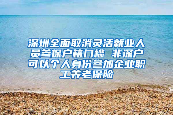 深圳全面取消灵活就业人员参保户籍门槛 非深户可以个人身份参加企业职工养老保险