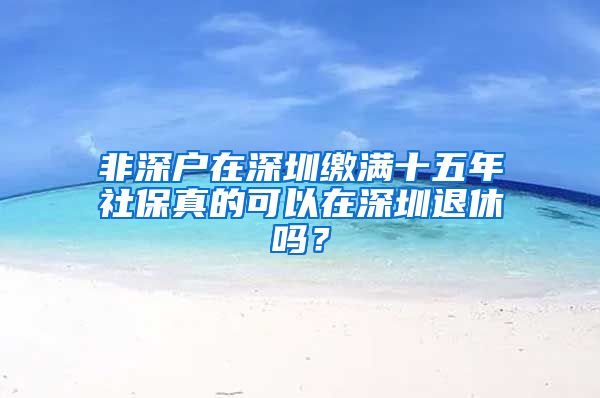 非深户在深圳缴满十五年社保真的可以在深圳退休吗？