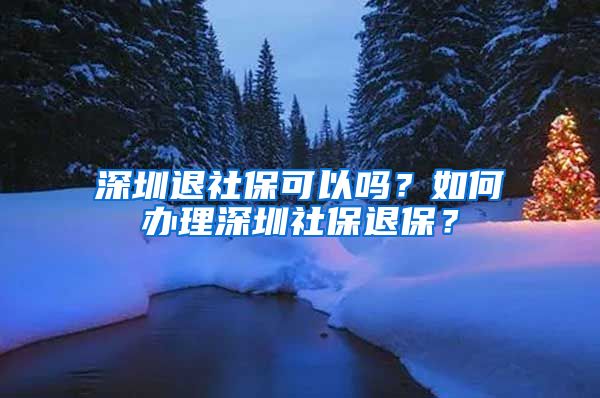 深圳退社保可以吗？如何办理深圳社保退保？