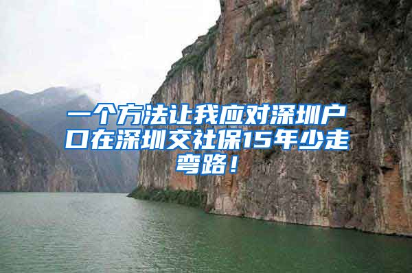 一个方法让我应对深圳户口在深圳交社保15年少走弯路！