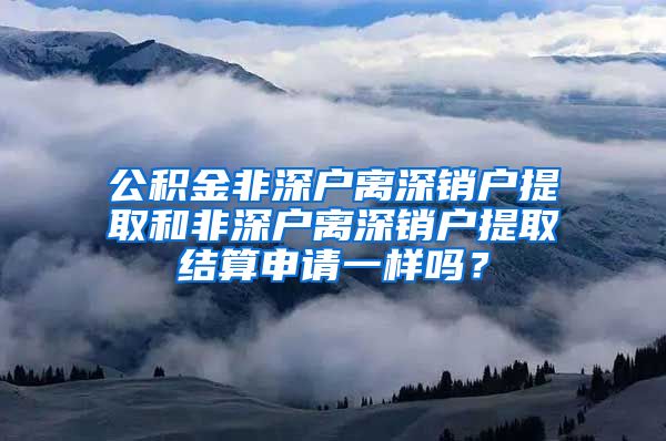 公积金非深户离深销户提取和非深户离深销户提取结算申请一样吗？