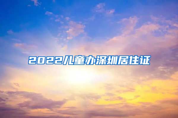 2022儿童办深圳居住证