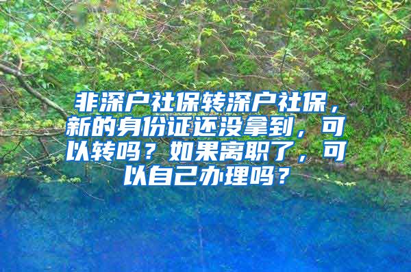 非深户社保转深户社保，新的身份证还没拿到，可以转吗？如果离职了，可以自己办理吗？