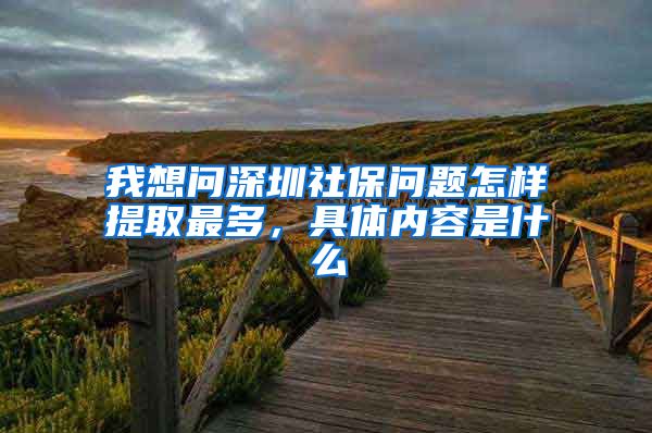 我想问深圳社保问题怎样提取最多，具体内容是什么