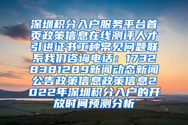 深圳积分入户服务平台首页政策信息在线测评人才引进证书工种常见问题联系我们咨询电话：17328381289新闻动态新闻公告政策信息政策信息2022年深圳积分入户的开放时间预测分析