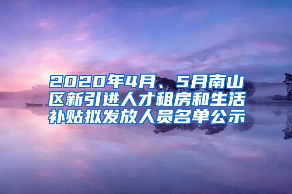 2020年4月、5月南山区新引进人才租房和生活补贴拟发放人员名单公示