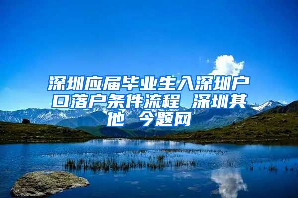 深圳应届毕业生入深圳户口落户条件流程 深圳其他 今题网