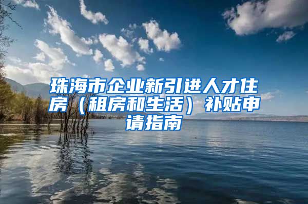 珠海市企业新引进人才住房（租房和生活）补贴申请指南