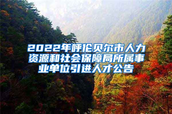 2022年呼伦贝尔市人力资源和社会保障局所属事业单位引进人才公告