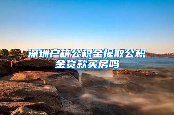 深圳户籍公积金提取公积金贷款买房吗