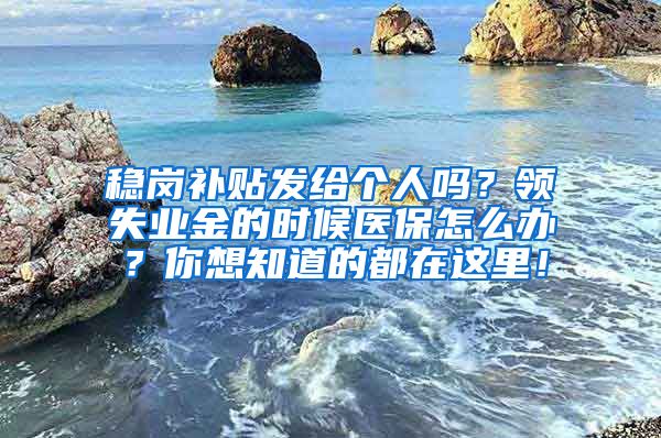 稳岗补贴发给个人吗？领失业金的时候医保怎么办？你想知道的都在这里！