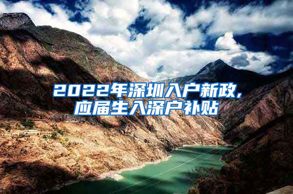 2022年深圳入户新政,应届生入深户补贴