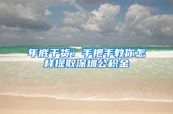 年底干货：手把手教你怎样提取深圳公积金