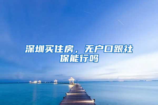 深圳买住房，无户口跟社保能行吗