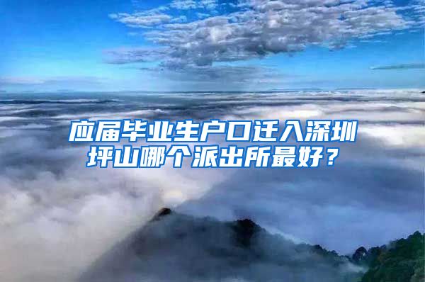 应届毕业生户口迁入深圳坪山哪个派出所最好？