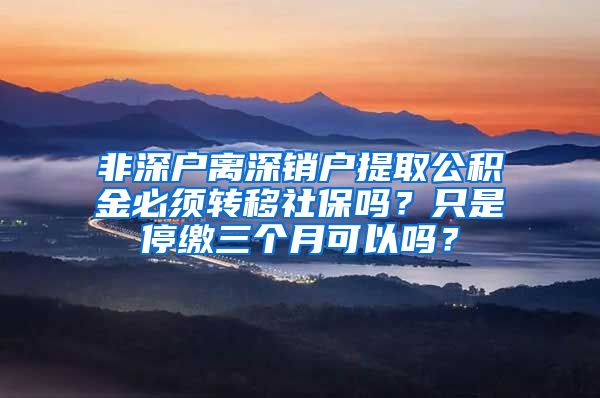 非深户离深销户提取公积金必须转移社保吗？只是停缴三个月可以吗？