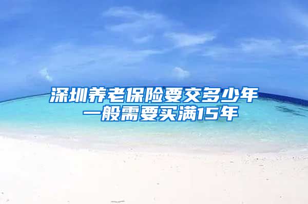 深圳养老保险要交多少年 一般需要买满15年