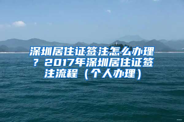 深圳居住证签注怎么办理？2017年深圳居住证签注流程（个人办理）