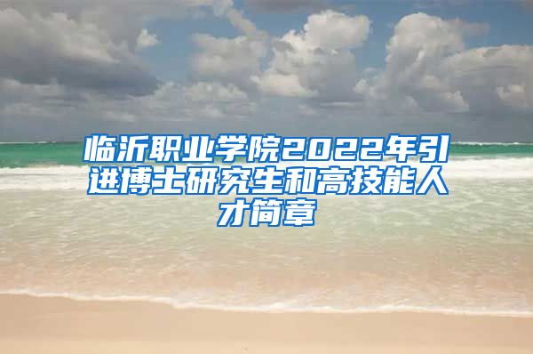 临沂职业学院2022年引进博士研究生和高技能人才简章