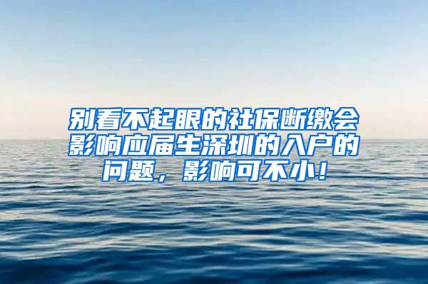 别看不起眼的社保断缴会影响应届生深圳的入户的问题，影响可不小！