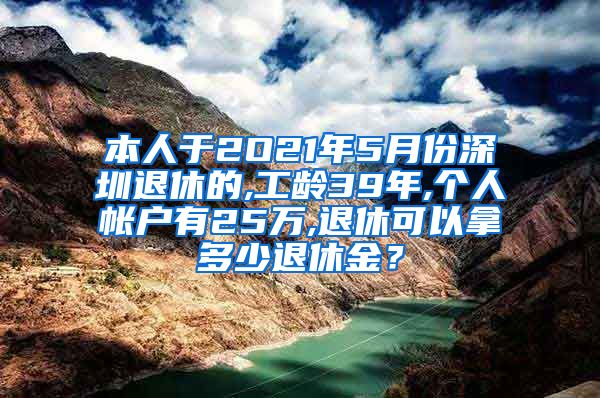 本人于2O21年5月份深圳退休的,工龄39年,个人帐户有25万,退休可以拿多少退休金？