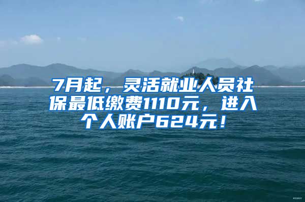 7月起，灵活就业人员社保最低缴费1110元，进入个人账户624元！