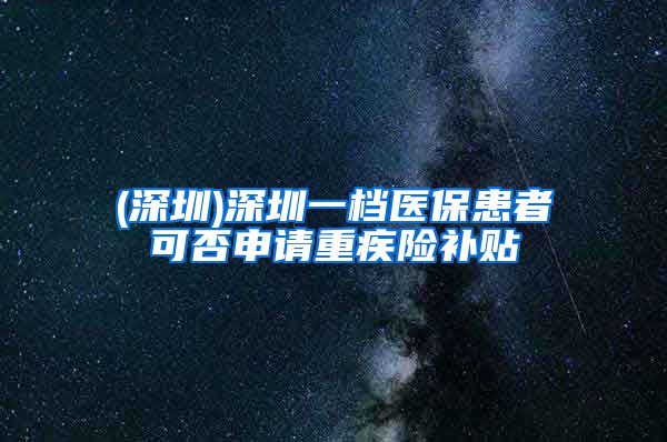 (深圳)深圳一档医保患者可否申请重疾险补贴